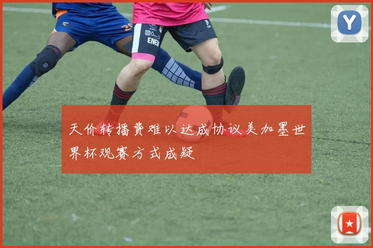 天价转播费难以达成协议美加墨世界杯观赛方式成疑