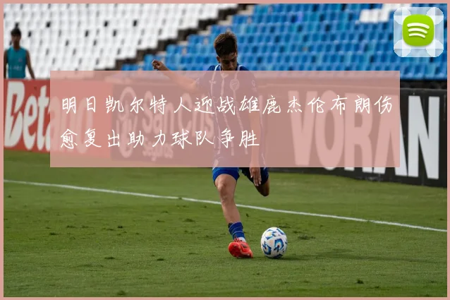 明日凯尔特人迎战雄鹿杰伦布朗伤愈复出助力球队争胜