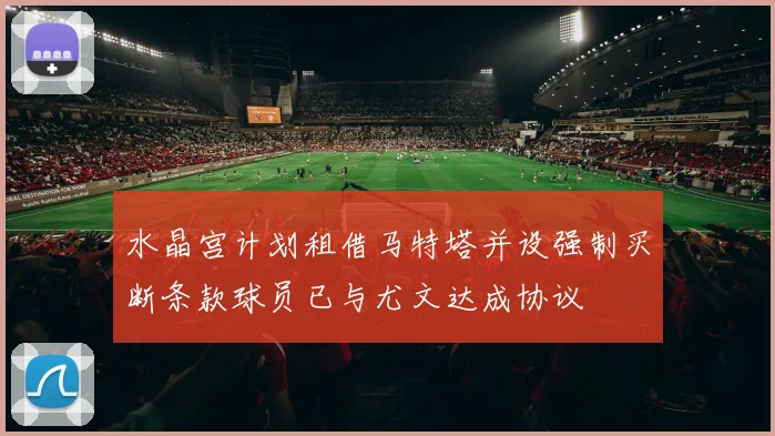 水晶宫计划租借马特塔并设强制买断条款球员已与尤文达成协议