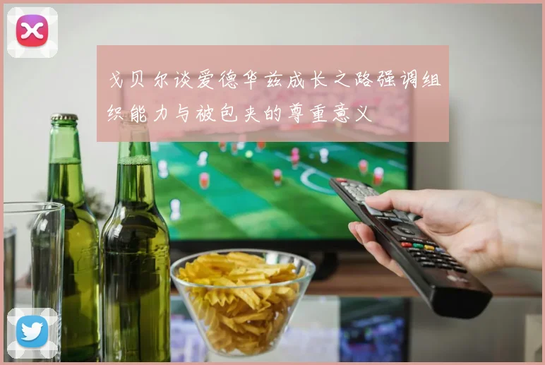 戈贝尔谈爱德华兹成长之路强调组织能力与被包夹的尊重意义