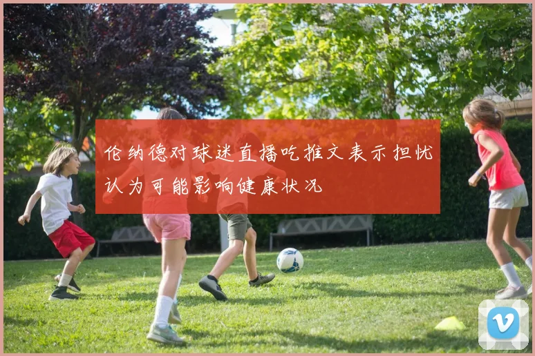 伦纳德对球迷直播吃推文表示担忧认为可能影响健康状况