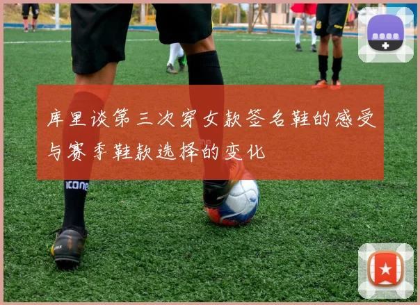 库里谈第三次穿女款签名鞋的感受与赛季鞋款选择的变化