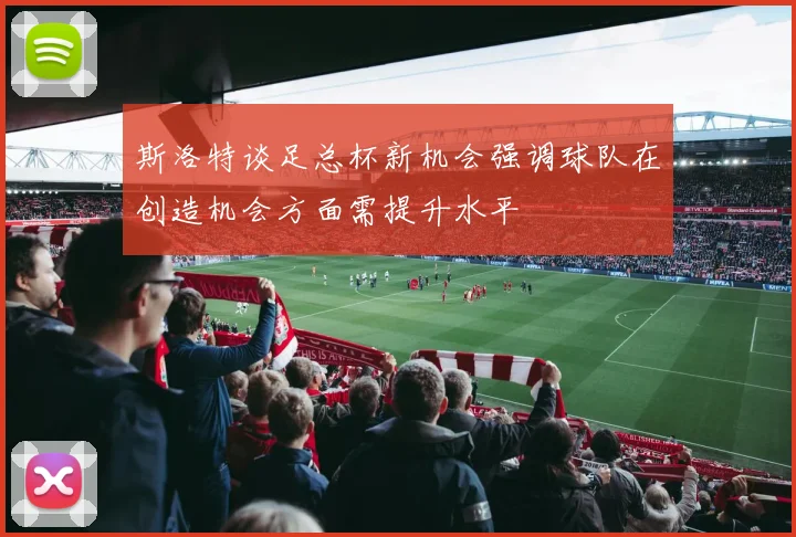 斯洛特谈足总杯新机会强调球队在创造机会方面需提升水平