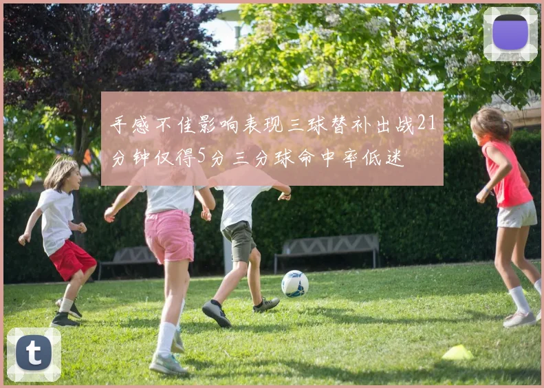 手感不佳影响表现三球替补出战21分钟仅得5分三分球命中率低迷